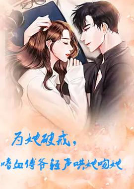 為她破戒，嗜血傅爺輕聲哄她吻她(全集)